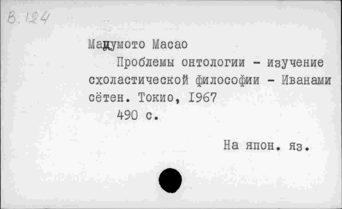 ﻿в. w
Мацумото Macao
Проблемы онтологии - изучение схоластической философии - Иванами сётен. Токио, 1967
490 с.
На япон. яз.